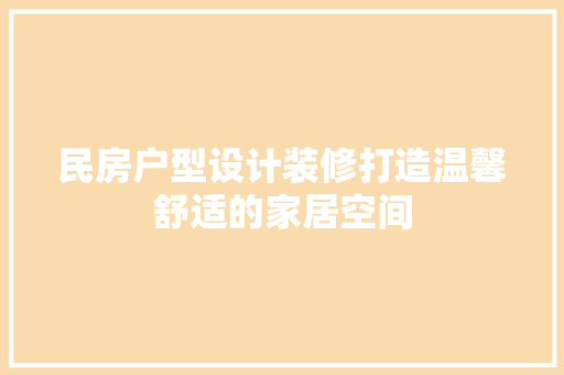 民房户型设计装修打造温馨舒适的家居空间