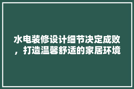 水电装修设计细节决定成败，打造温馨舒适的家居环境