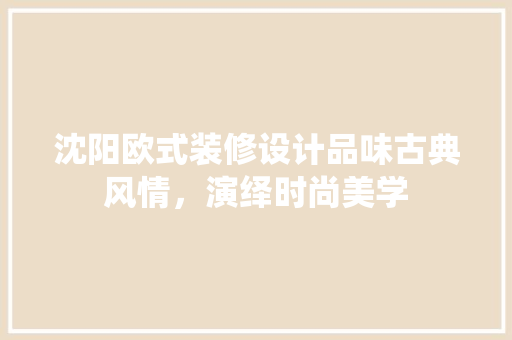 沈阳欧式装修设计品味古典风情，演绎时尚美学