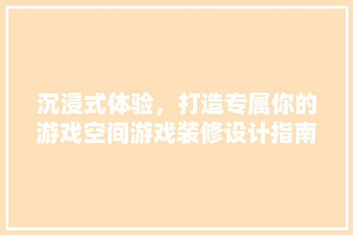 沉浸式体验，打造专属你的游戏空间游戏装修设计指南