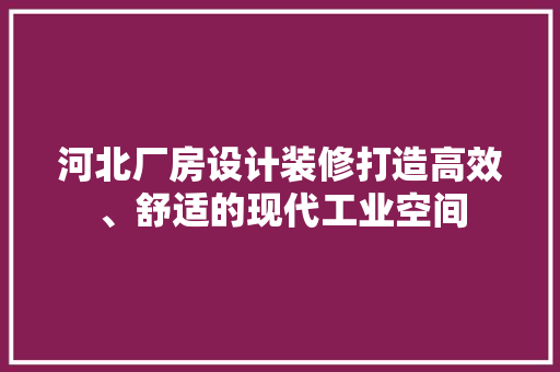 河北厂房设计装修打造高效、舒适的现代工业空间