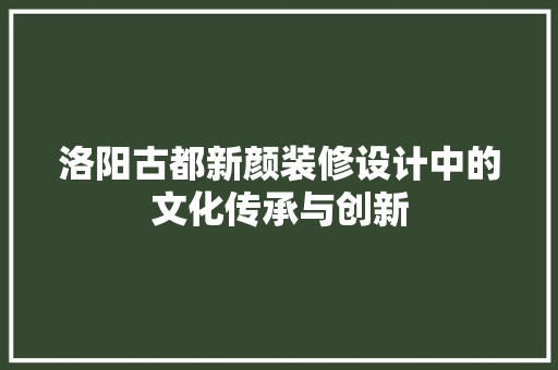 洛阳古都新颜装修设计中的文化传承与创新
