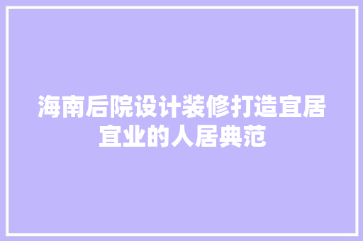 海南后院设计装修打造宜居宜业的人居典范