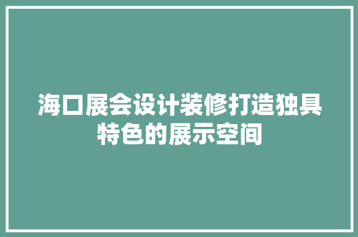 海口展会设计装修打造独具特色的展示空间
