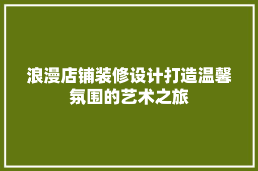 浪漫店铺装修设计打造温馨氛围的艺术之旅