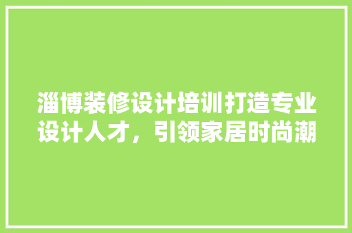 淄博装修设计培训打造专业设计人才，引领家居时尚潮流
