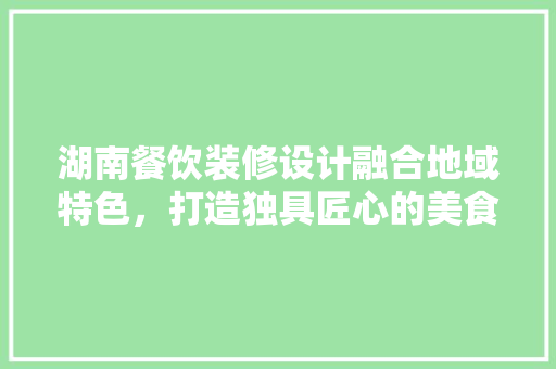 湖南餐饮装修设计融合地域特色，打造独具匠心的美食空间