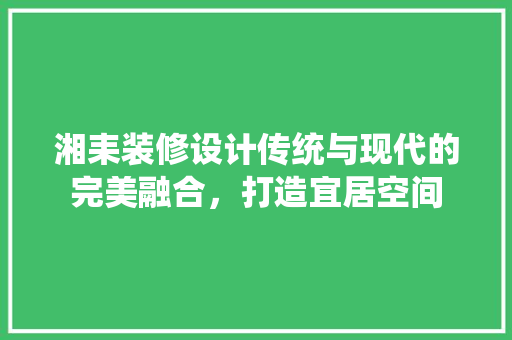 湘耒装修设计传统与现代的完美融合，打造宜居空间