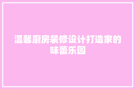 温馨厨房装修设计打造家的味蕾乐园