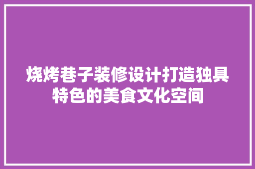 烧烤巷子装修设计打造独具特色的美食文化空间