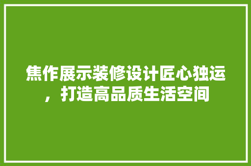 焦作展示装修设计匠心独运，打造高品质生活空间