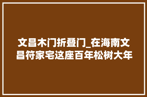 文昌木门折叠门_在海南文昌符家宅这座百年松树大年夜屋里来一场穿越