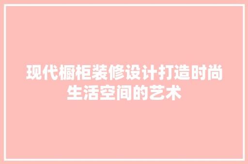 现代橱柜装修设计打造时尚生活空间的艺术