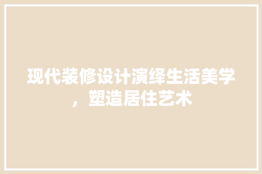 现代装修设计演绎生活美学，塑造居住艺术