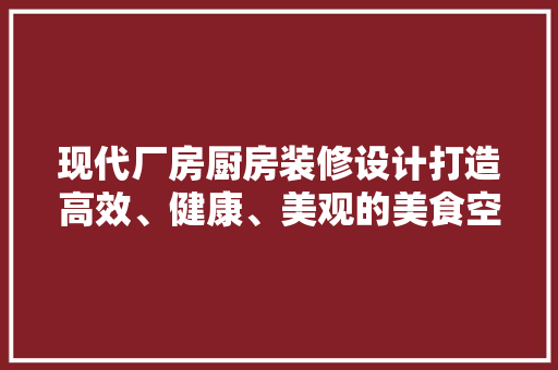 现代厂房厨房装修设计打造高效、健康、美观的美食空间
