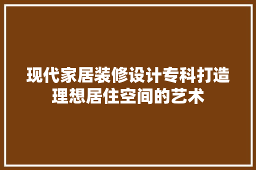现代家居装修设计专科打造理想居住空间的艺术