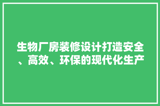 生物厂房装修设计打造安全、高效、环保的现代化生产环境