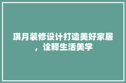 琪月装修设计打造美好家居，诠释生活美学