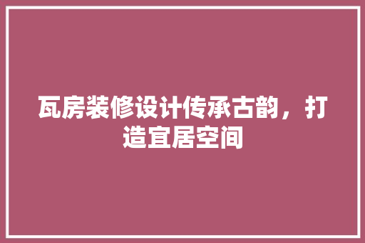 瓦房装修设计传承古韵，打造宜居空间