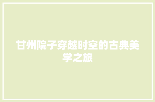 甘州院子穿越时空的古典美学之旅