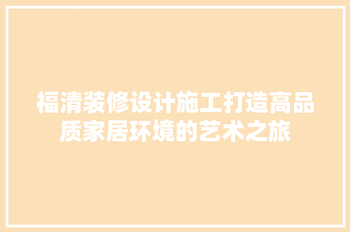 福清装修设计施工打造高品质家居环境的艺术之旅