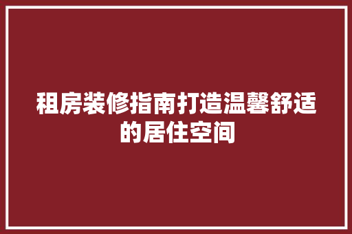 租房装修指南打造温馨舒适的居住空间