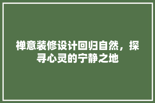 禅意装修设计回归自然，探寻心灵的宁静之地