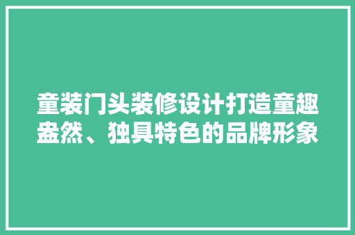 童装门头装修设计打造童趣盎然、独具特色的品牌形象