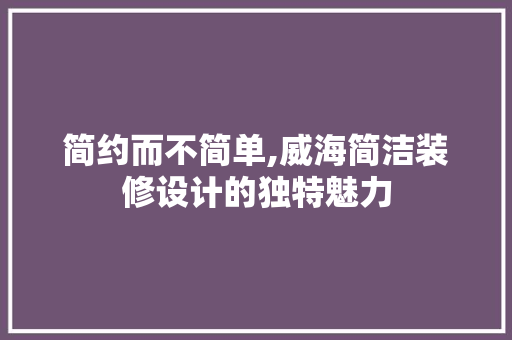 简约而不简单,威海简洁装修设计的独特魅力