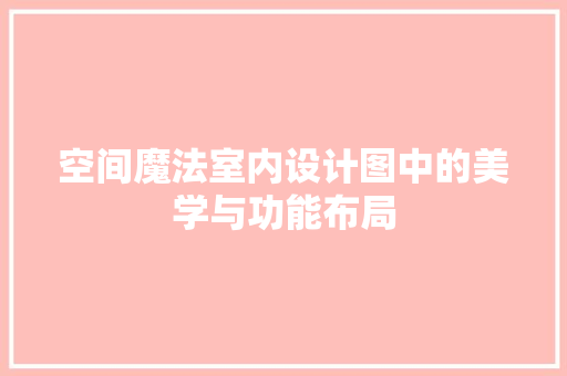 空间魔法室内设计图中的美学与功能布局