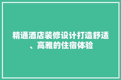 精通酒店装修设计打造舒适、高雅的住宿体验
