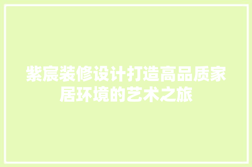 紫宸装修设计打造高品质家居环境的艺术之旅