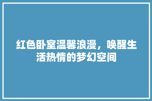 红色卧室温馨浪漫，唤醒生活热情的梦幻空间