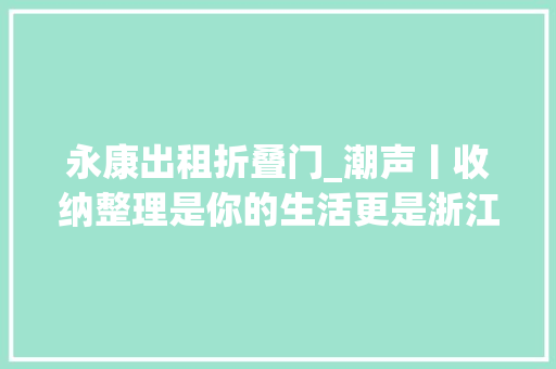永康出租折叠门_潮声丨收纳整理是你的生活更是浙江人的生意