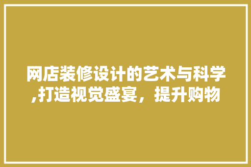 网店装修设计的艺术与科学,打造视觉盛宴，提升购物体验
