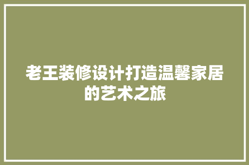 老王装修设计打造温馨家居的艺术之旅