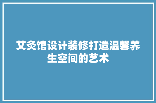 艾灸馆设计装修打造温馨养生空间的艺术