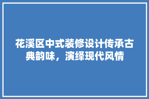 花溪区中式装修设计传承古典韵味，演绎现代风情