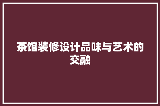 茶馆装修设计品味与艺术的交融