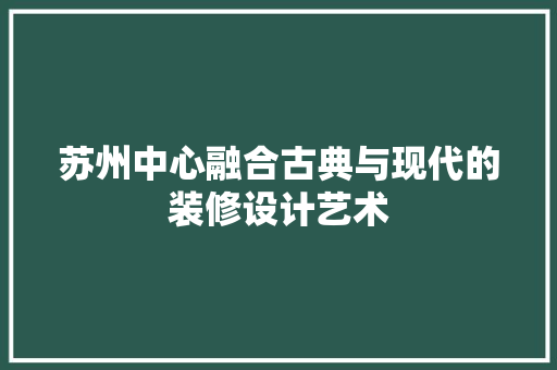 苏州中心融合古典与现代的装修设计艺术