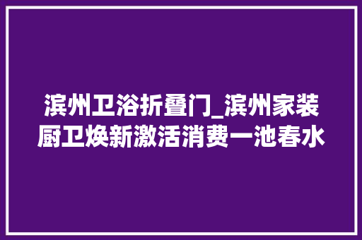 滨州卫浴折叠门_滨州家装厨卫焕新激活消费一池春水