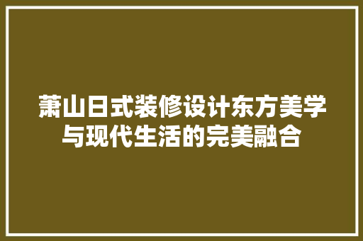 萧山日式装修设计东方美学与现代生活的完美融合