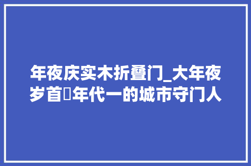 年夜庆实木折叠门_大年夜岁首年代一的城市守门人