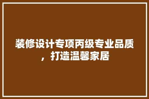 装修设计专项丙级专业品质，打造温馨家居