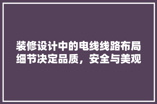 装修设计中的电线线路布局细节决定品质，安全与美观并重