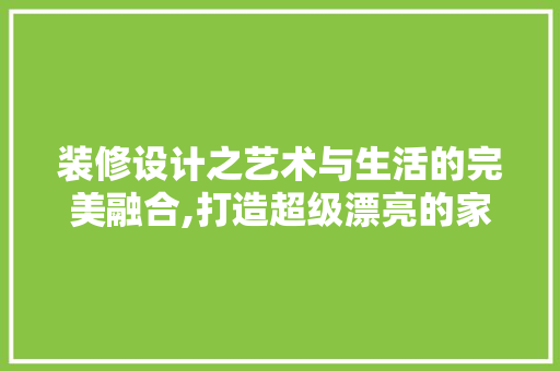 装修设计之艺术与生活的完美融合,打造超级漂亮的家