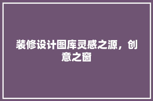 装修设计图库灵感之源，创意之窗