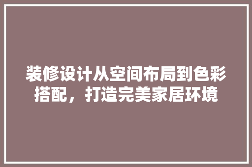装修设计从空间布局到色彩搭配，打造完美家居环境
