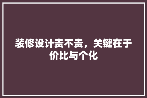 装修设计贵不贵，关键在于价比与个化