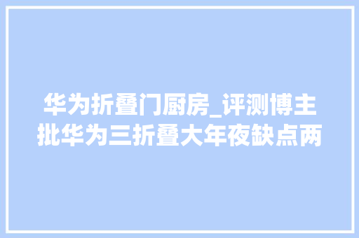 华为折叠门厨房_评测博主批华为三折叠大年夜缺点两万块携带像砖头网友热议赓续